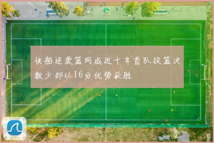 快船逆袭篮网成近十年首队投篮次数少却以16分优势获胜