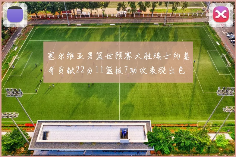 塞尔维亚男篮世预赛大胜瑞士约基奇贡献22分11篮板7助攻表现出色