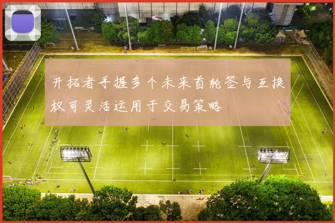 开拓者手握多个未来首轮签与互换权可灵活运用于交易策略