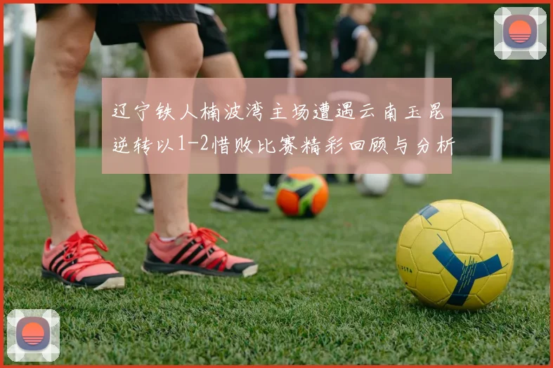 辽宁铁人楠波湾主场遭遇云南玉昆逆转以1-2惜败比赛精彩回顾与分析