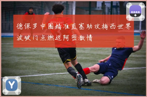 德保罗中圈精准直塞助攻梅西世界波破门点燃迈阿密激情