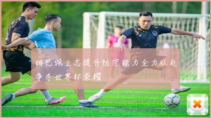 姆巴佩立志提升防守能力全力以赴争夺世界杯荣耀