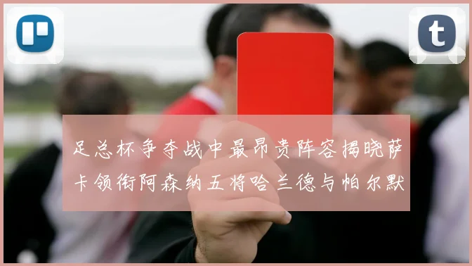足总杯争夺战中最昂贵阵容揭晓萨卡领衔阿森纳五将哈兰德与帕尔默同在列