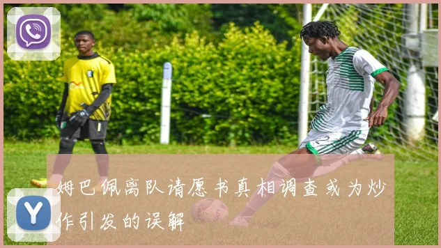 姆巴佩离队请愿书真相调查或为炒作引发的误解