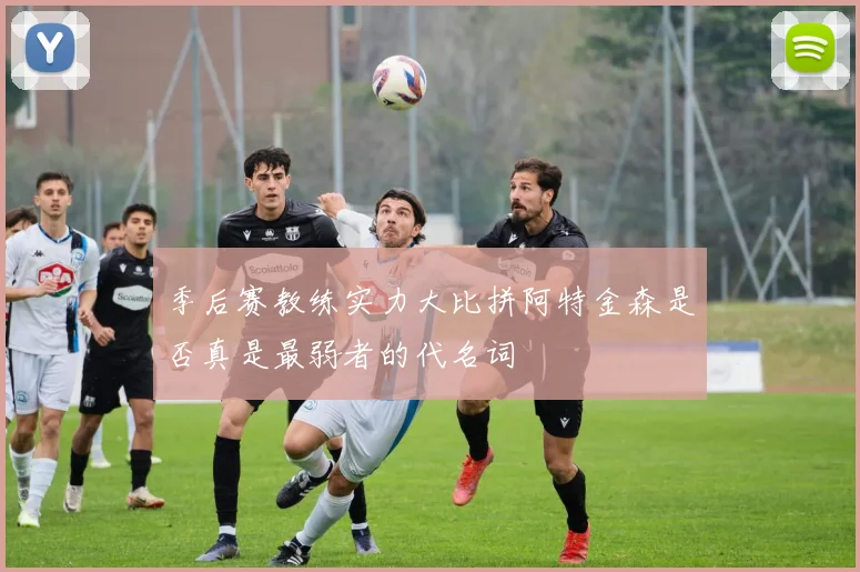 季后赛教练实力大比拼阿特金森是否真是最弱者的代名词