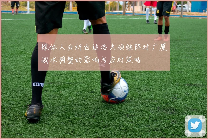 媒体人分析白边洛夫顿缺阵对广厦战术调整的影响与应对策略