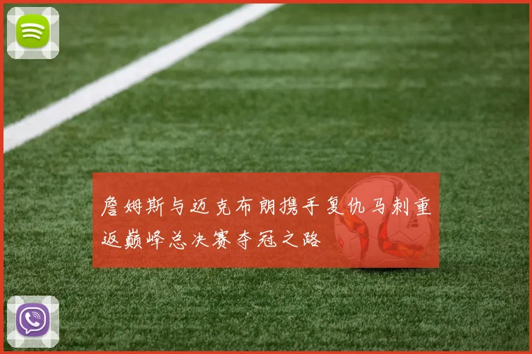 詹姆斯与迈克布朗携手复仇马刺重返巅峰总决赛夺冠之路