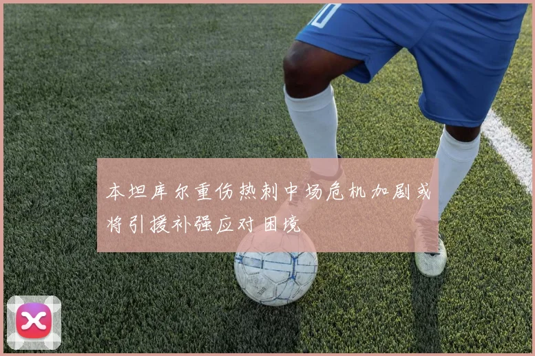本坦库尔重伤热刺中场危机加剧或将引援补强应对困境