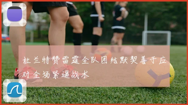 杜兰特赞雷霆全队团结默契善于应对全场紧逼战术