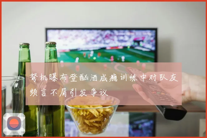 弩机曝布登酗酒成瘾训练中对队友频言不屑引发争议