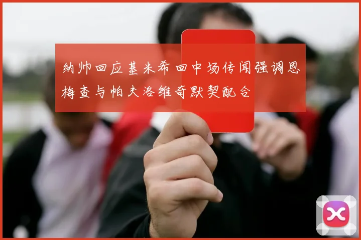 纳帅回应基米希回中场传闻强调恩梅查与帕夫洛维奇默契配合