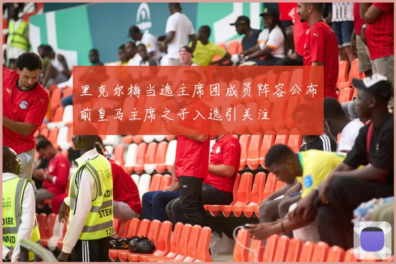 里克尔梅当选主席团成员阵容公布前皇马主席之子入选引关注