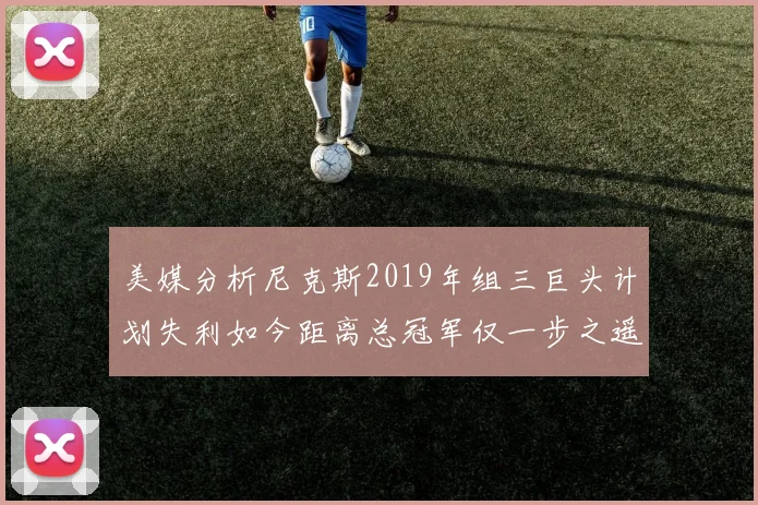 美媒分析尼克斯2019年组三巨头计划失利如今距离总冠军仅一步之遥