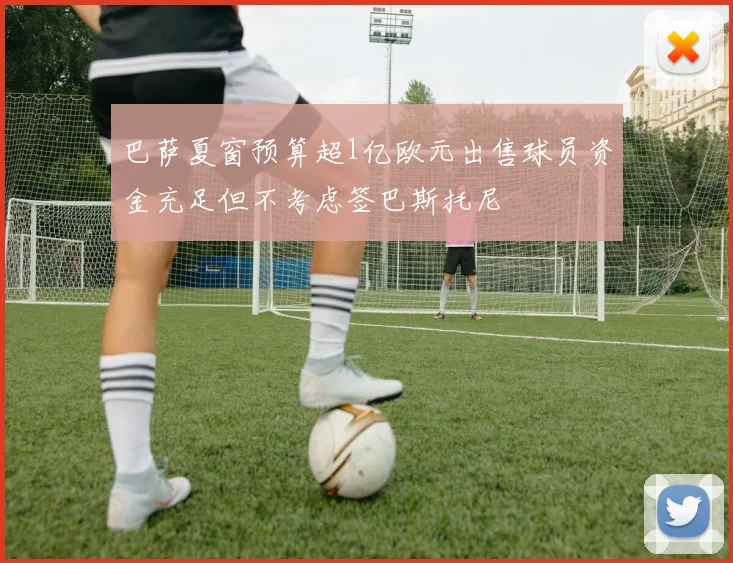 巴萨夏窗预算超1亿欧元出售球员资金充足但不考虑签巴斯托尼