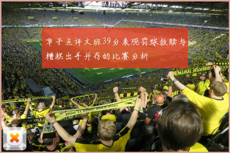 华子点评文班39分表现罚球救赎与糟糕出手并存的比赛分析