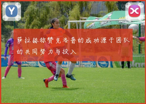 萨拉赫称赞克洛普的成功源于团队的共同努力与投入