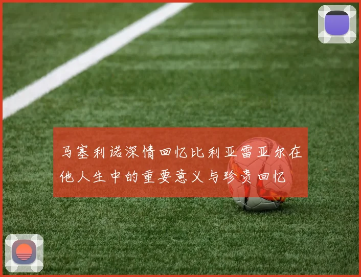 马塞利诺深情回忆比利亚雷亚尔在他人生中的重要意义与珍贵回忆