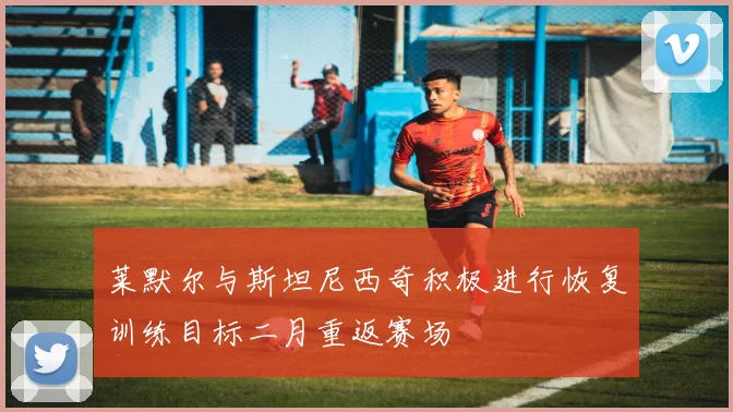 莱默尔与斯坦尼西奇积极进行恢复训练目标二月重返赛场