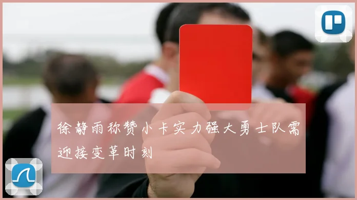 徐静雨称赞小卡实力强大勇士队需迎接变革时刻