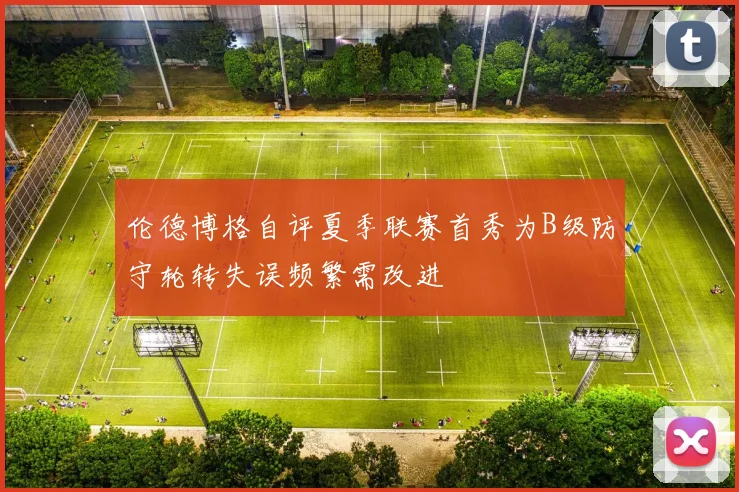 伦德博格自评夏季联赛首秀为B级防守轮转失误频繁需改进